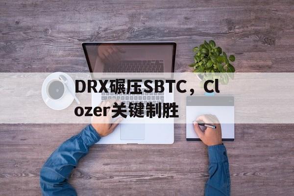 DRX碾压SBTC，Clozer关键制胜